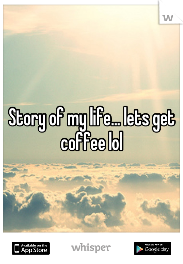 Story of my life... lets get coffee lol