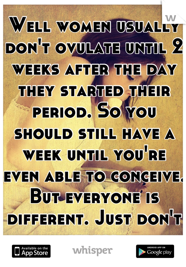 Well women usually don't ovulate until 2 weeks after the day they started their period. So you should still have a week until you're even able to conceive. But everyone is different. Just don't stress.