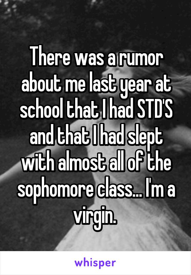 There was a rumor about me last year at school that I had STD'S and that I had slept with almost all of the sophomore class... I'm a virgin. 