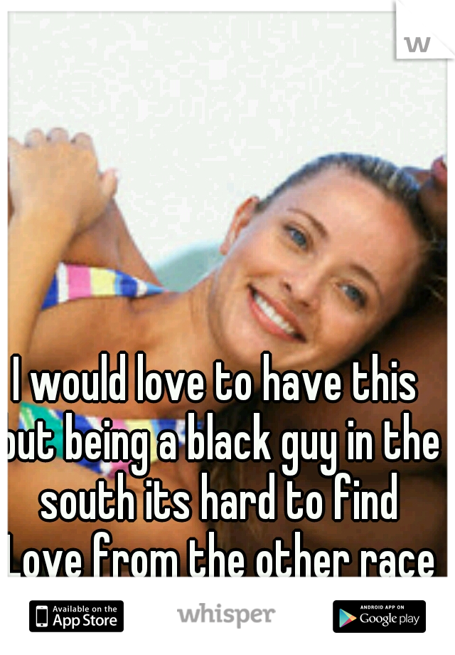 I would love to have this but being a black guy in the south its hard to find Love from the other race