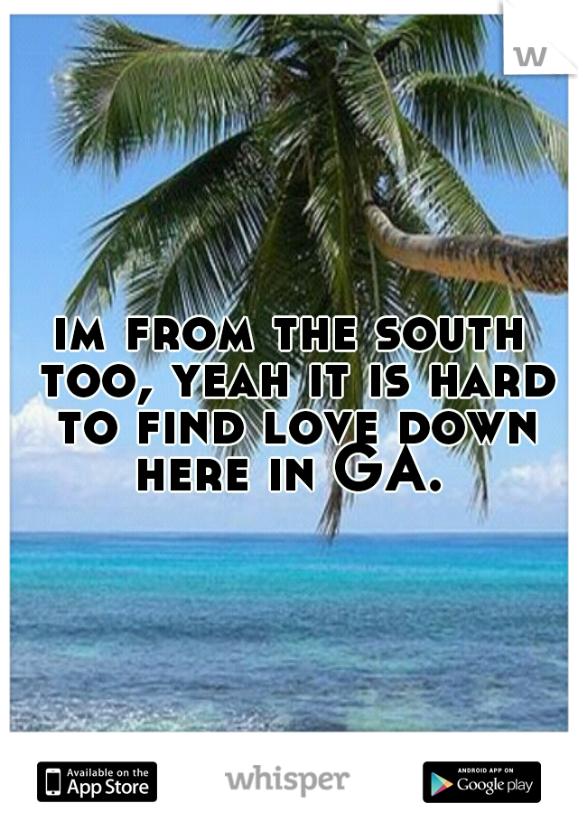 im from the south too, yeah it is hard to find love down here in GA. 