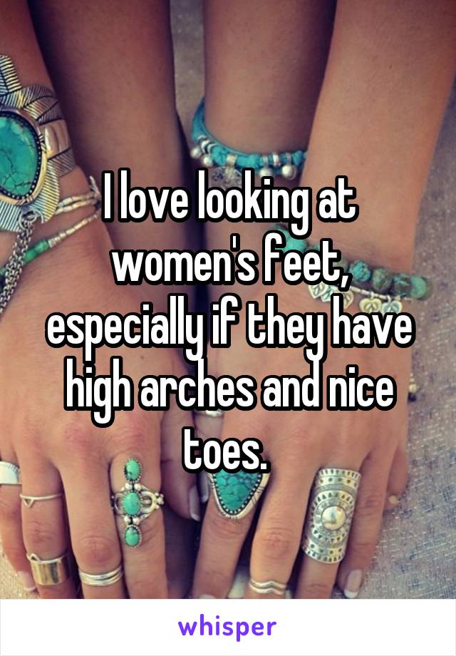 I love looking at women's feet, especially if they have high arches and nice toes. 