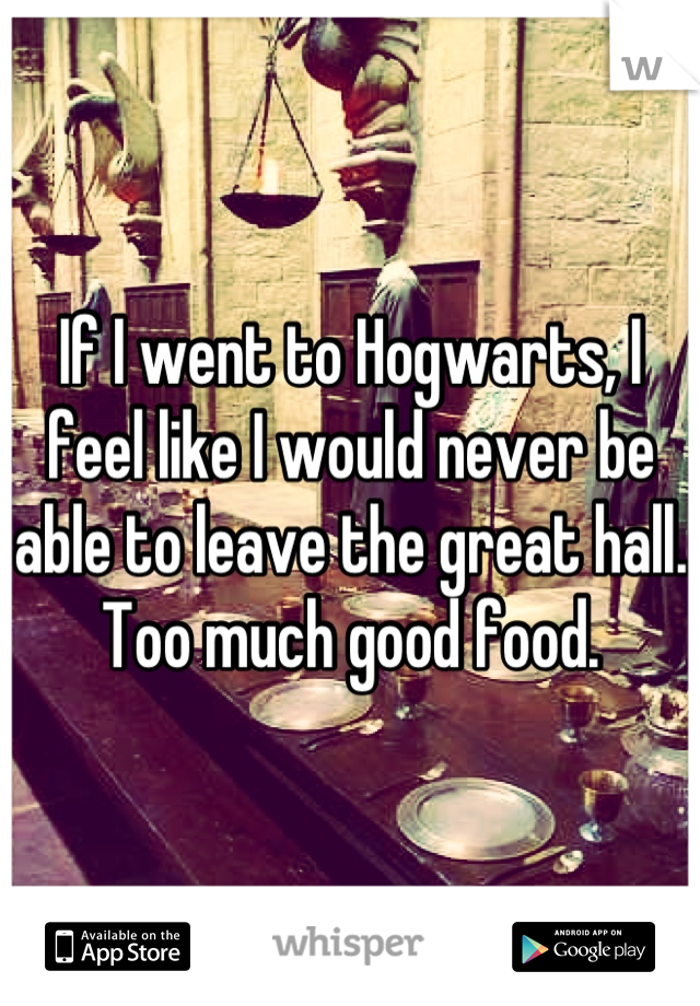 If I went to Hogwarts, I feel like I would never be able to leave the great hall. Too much good food.