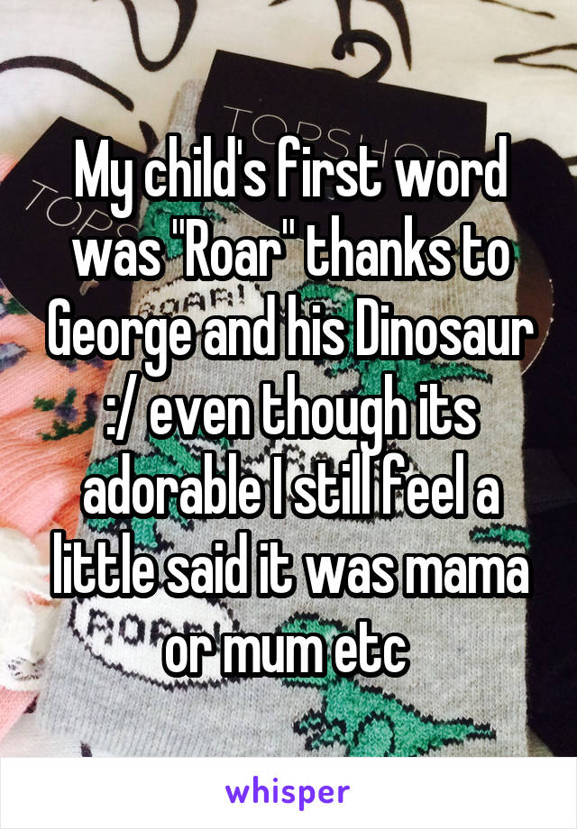 My child's first word was "Roar" thanks to George and his Dinosaur :/ even though its adorable I still feel a little said it was mama or mum etc 