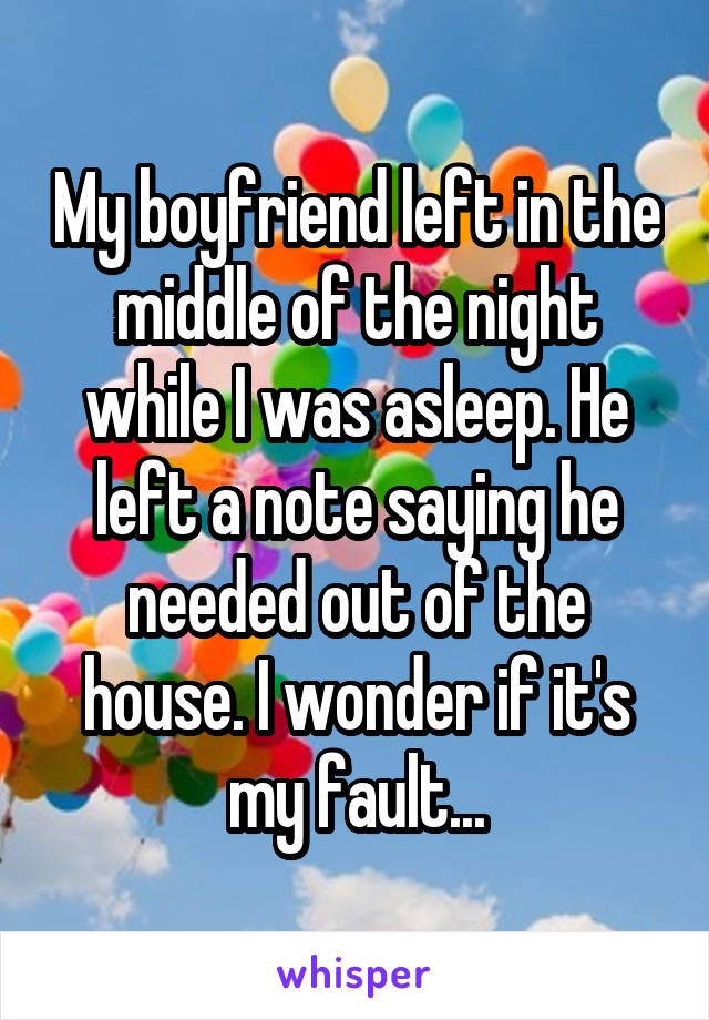 My boyfriend left in the middle of the night while I was asleep. He left a note saying he needed out of the house. I wonder if it's my fault...