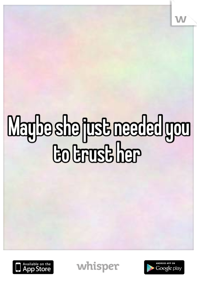 Maybe she just needed you to trust her 