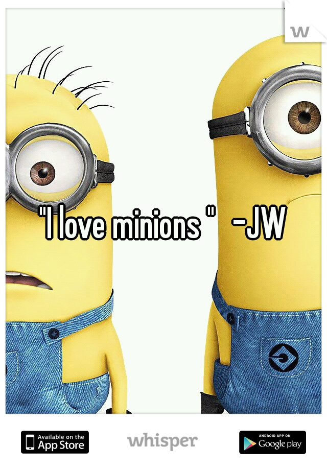 "I love minions " 
-JW