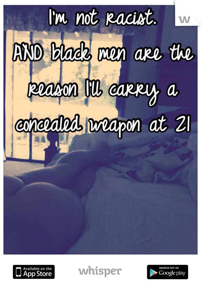 I'm not racist.
AND black men are the reason I'll carry a concealed weapon at 21