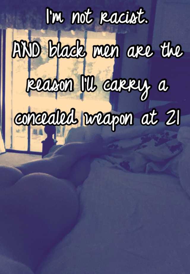 I'm not racist.
AND black men are the reason I'll carry a concealed weapon at 21