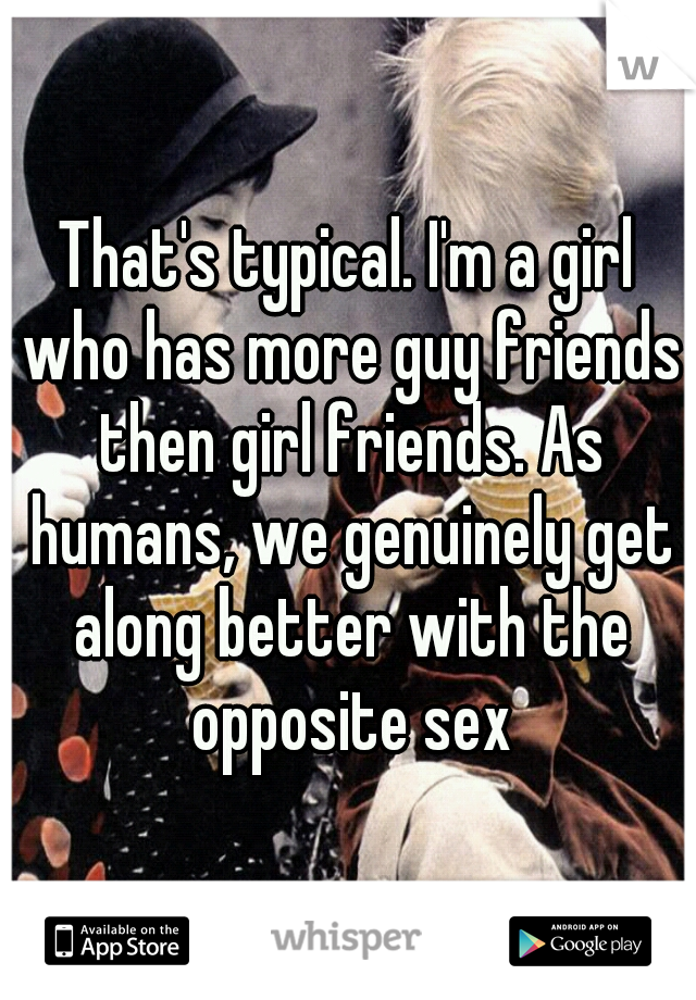 That's typical. I'm a girl who has more guy friends then girl friends. As humans, we genuinely get along better with the opposite sex