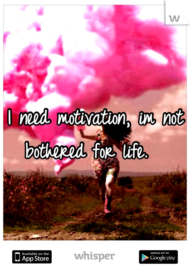 I need motivation, im not bothered for life.  