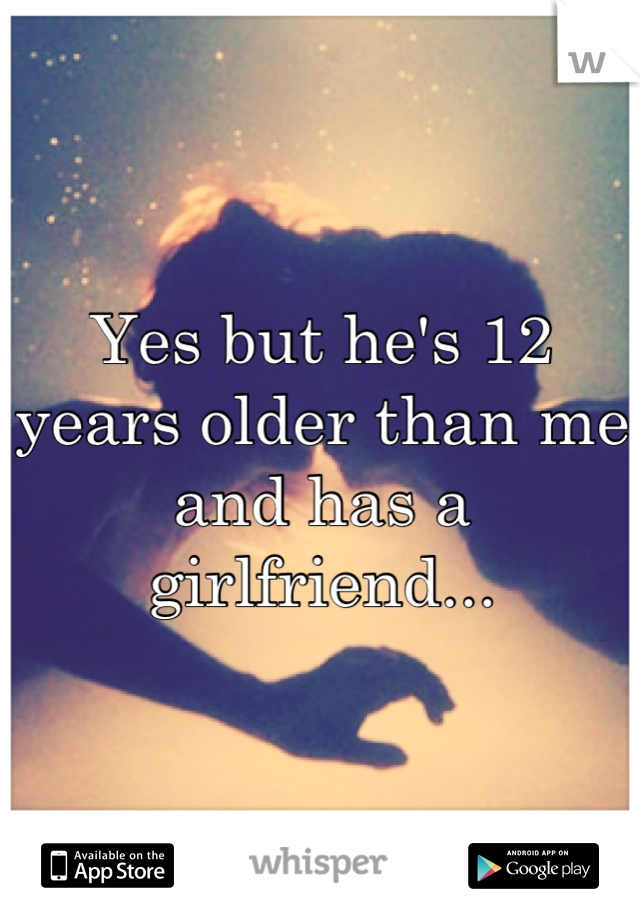 Yes but he's 12 years older than me and has a girlfriend...