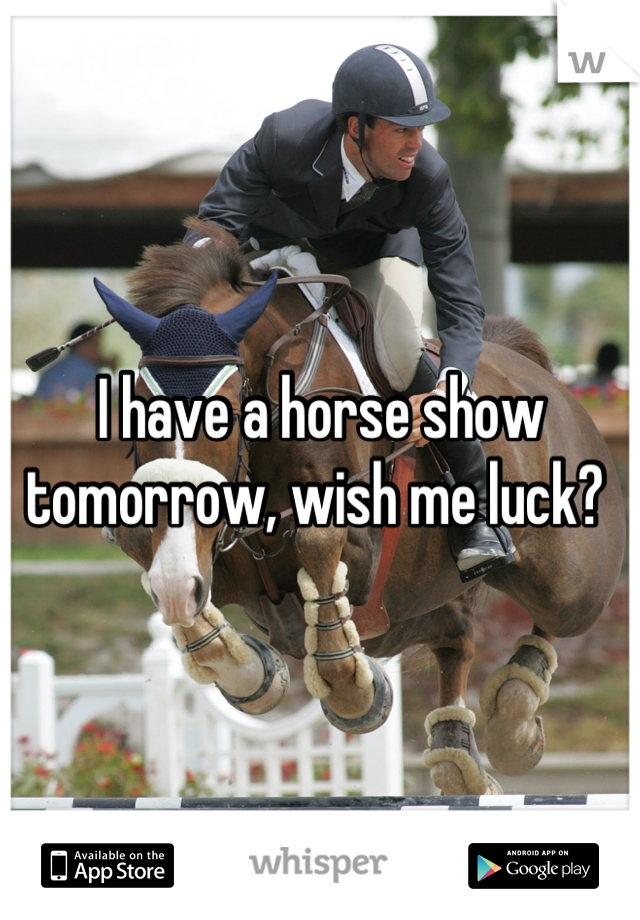 I have a horse show tomorrow, wish me luck? 