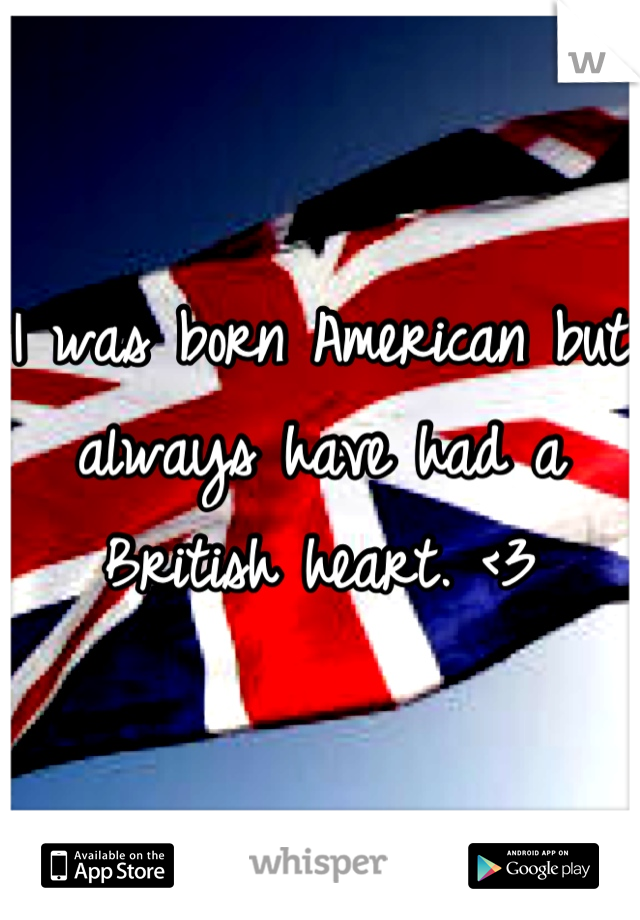 I was born American but always have had a British heart. <3