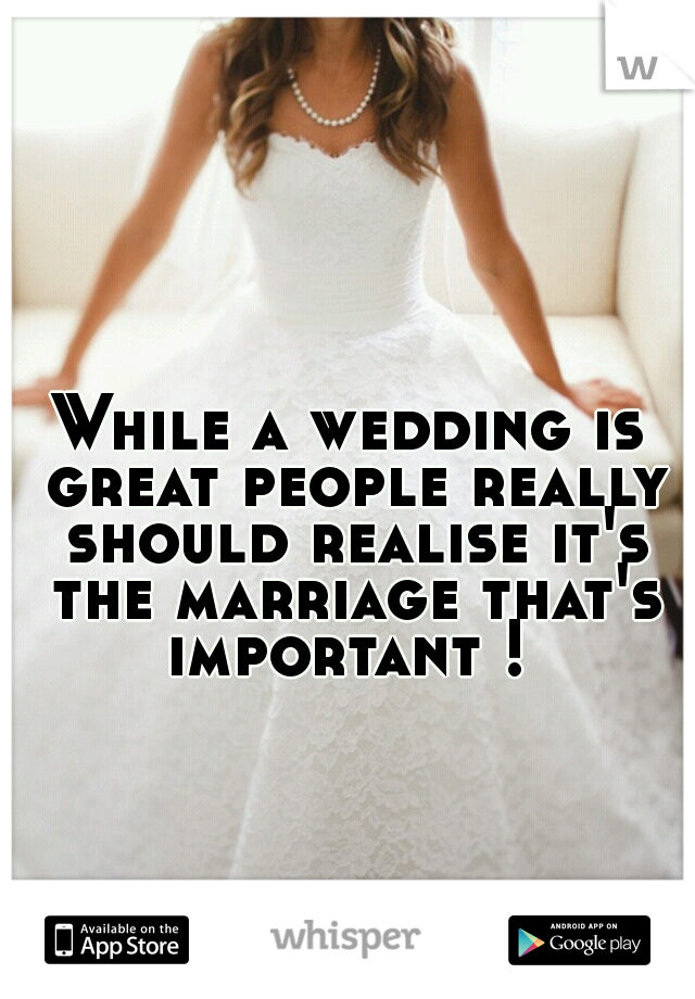 While a wedding is great people really should realise it's the marriage that's important ! 