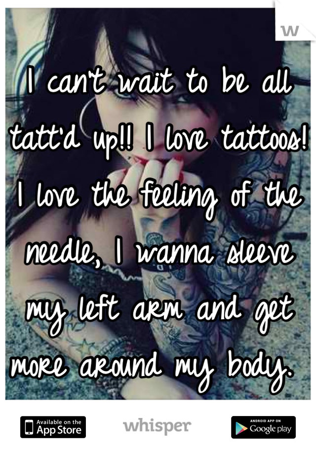I can't wait to be all tatt'd up!! I love tattoos! I love the feeling of the needle, I wanna sleeve my left arm and get more around my body. 