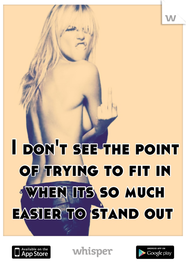I don't see the point of trying to fit in when its so much easier to stand out 