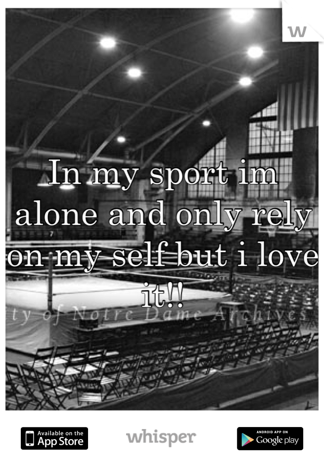 In my sport im alone and only rely on my self but i love it!!