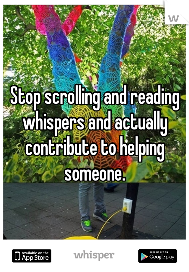 Stop scrolling and reading whispers and actually contribute to helping someone.