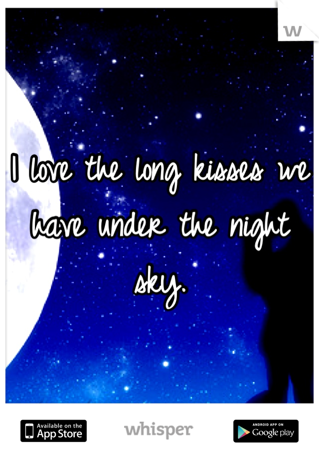 I love the long kisses we have under the night sky.