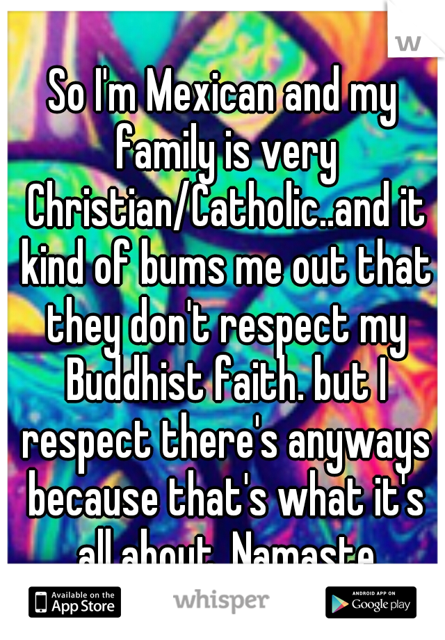 So I'm Mexican and my family is very Christian/Catholic..and it kind of bums me out that they don't respect my Buddhist faith. but I respect there's anyways because that's what it's all about. Namaste