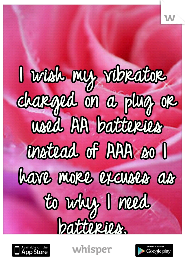 I wish my vibrator charged on a plug or used AA batteries instead of AAA so I have more excuses as to why I need batteries. 