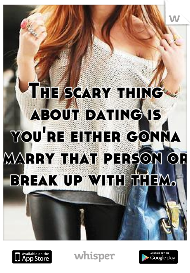The scary thing about dating is you're either gonna marry that person or break up with them. 