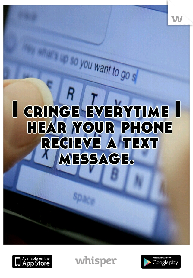 I cringe everytime I hear your phone recieve a text message. 
