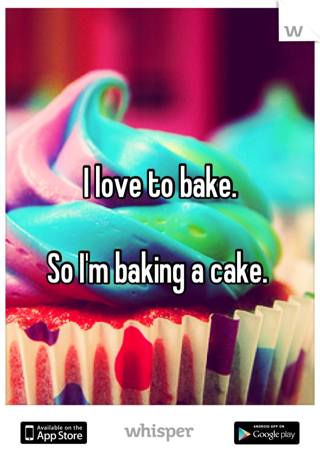 I love to bake. 

So I'm baking a cake. 