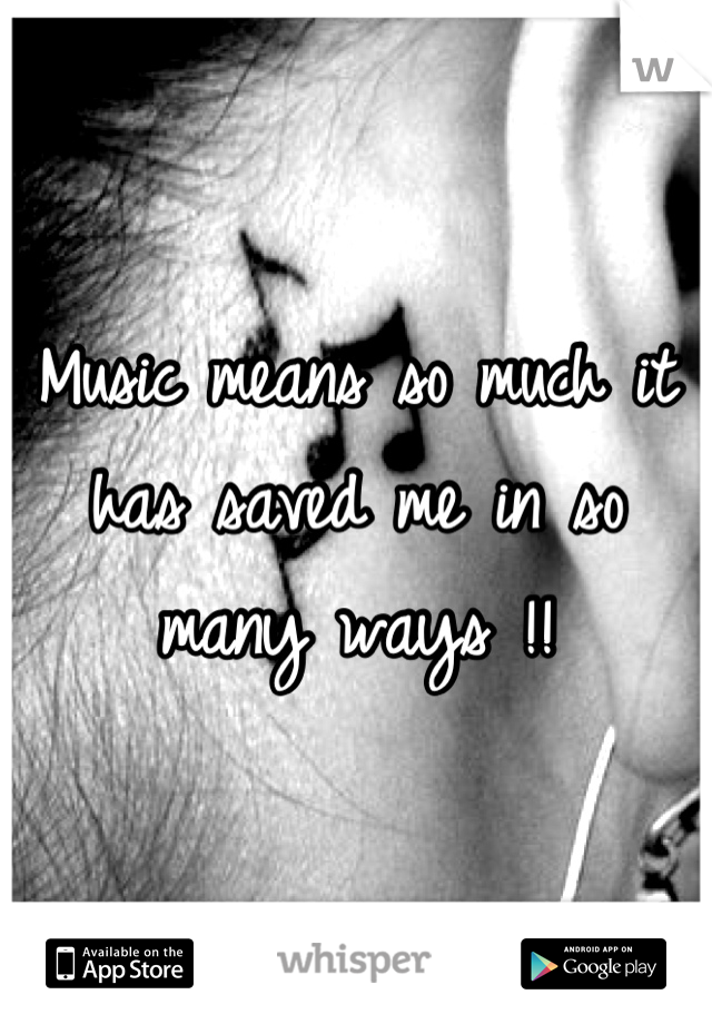 Music means so much it has saved me in so many ways !!