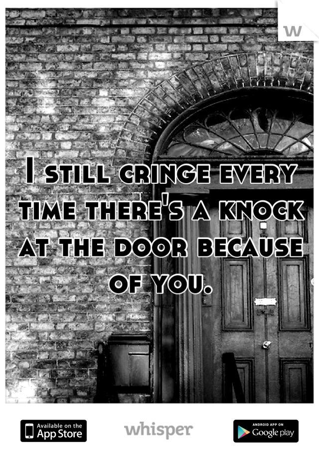 I still cringe every time there's a knock at the door because of you.