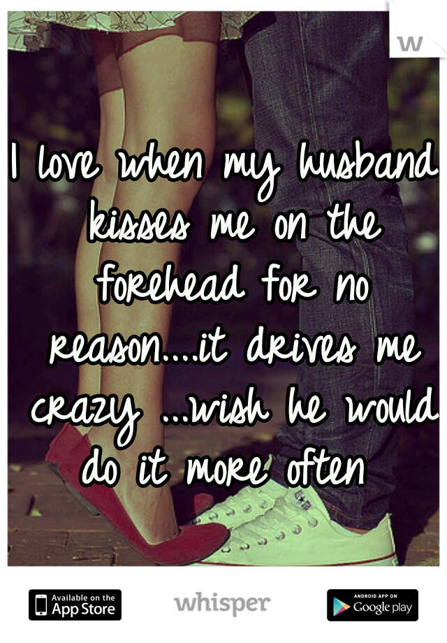 I love when my husband kisses me on the forehead for no reason....it drives me crazy ...wish he would do it more often 