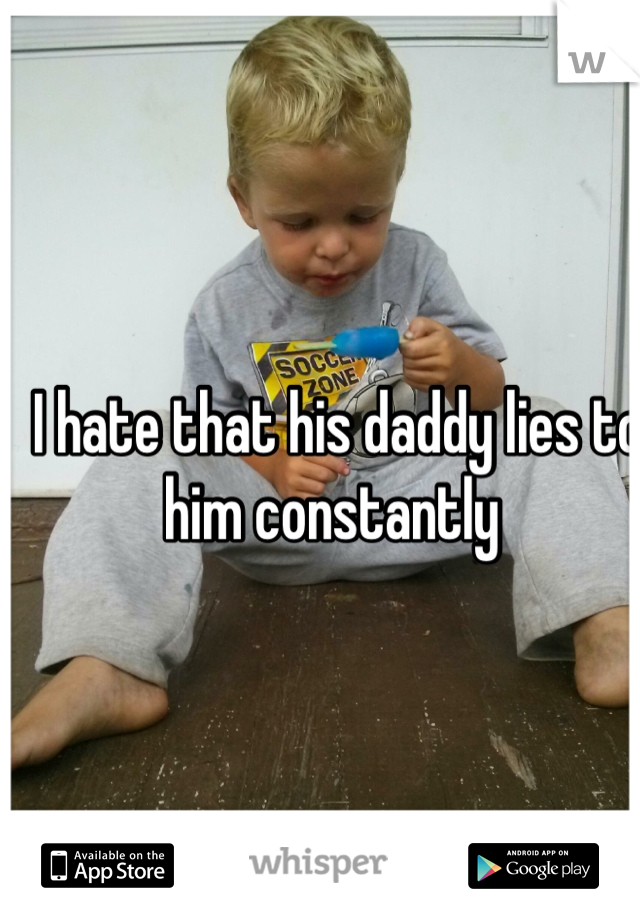 I hate that his daddy lies to him constantly 