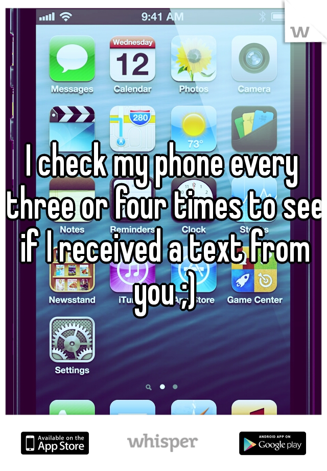 I check my phone every three or four times to see if I received a text from you ;)