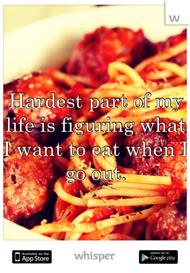 Hardest part of my life is figuring what I want to eat when I go out.
