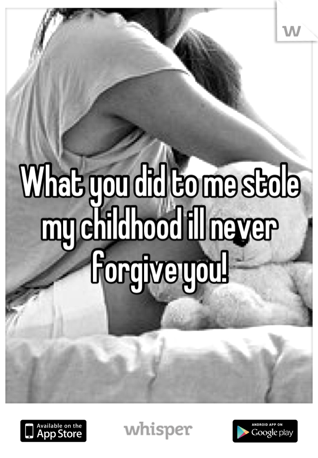 What you did to me stole my childhood ill never forgive you!