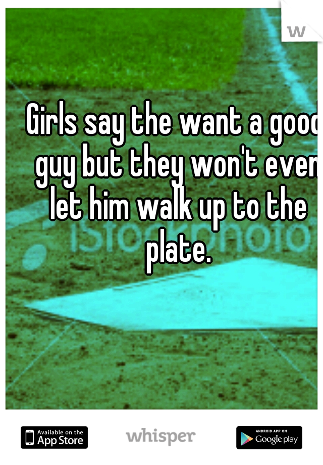Girls say the want a good guy but they won't even let him walk up to the plate.