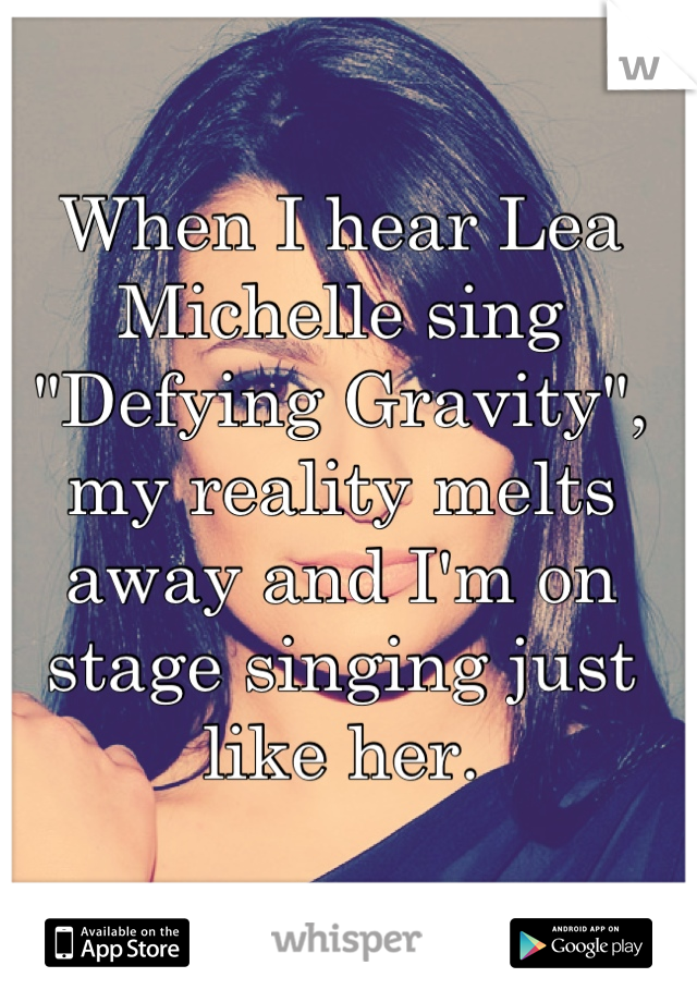 When I hear Lea Michelle sing "Defying Gravity", my reality melts away and I'm on stage singing just like her.