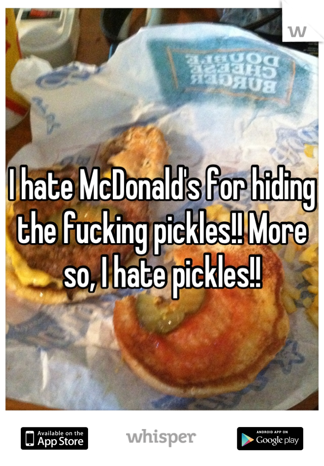 I hate McDonald's for hiding the fucking pickles!! More so, I hate pickles!!