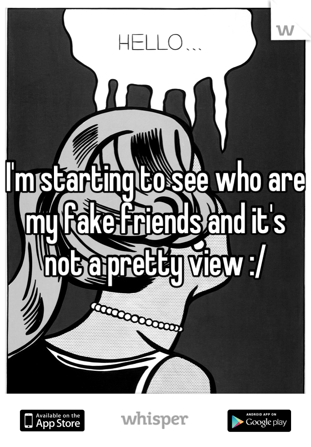 I'm starting to see who are my fake friends and it's not a pretty view :/