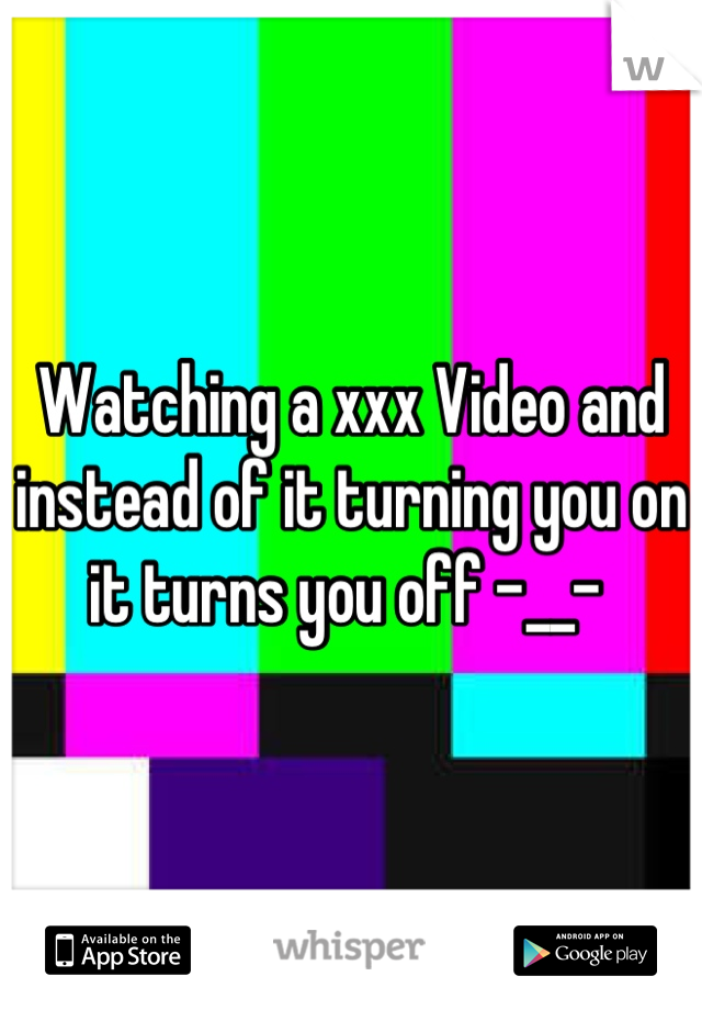Watching a xxx Video and instead of it turning you on it turns you off -__- 