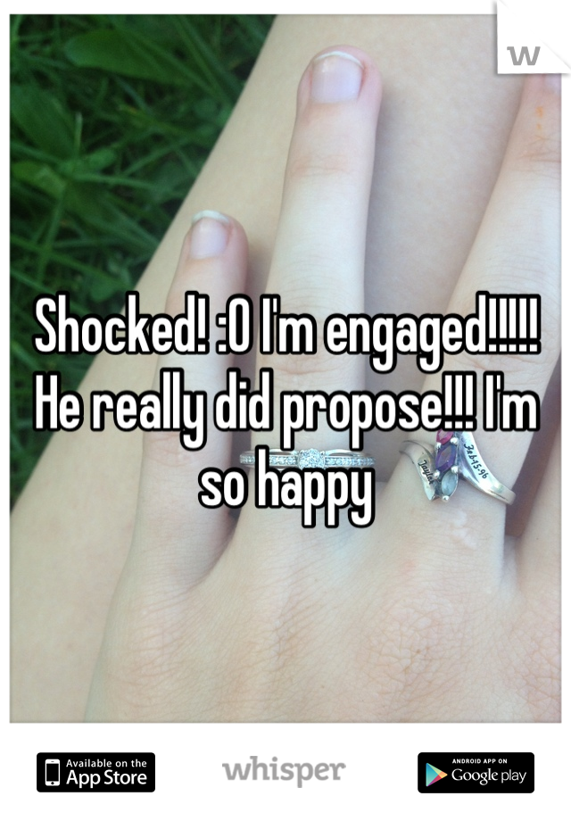 Shocked! :O I'm engaged!!!!! He really did propose!!! I'm so happy