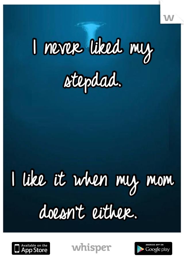 I never liked my stepdad. 


I like it when my mom doesn't either. 