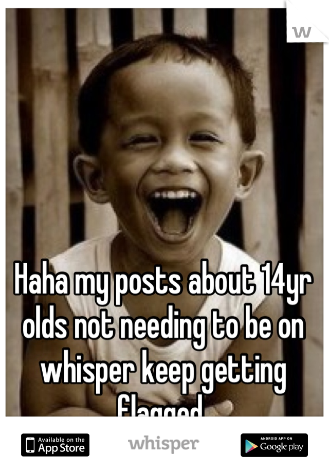 Haha my posts about 14yr olds not needing to be on whisper keep getting flagged 