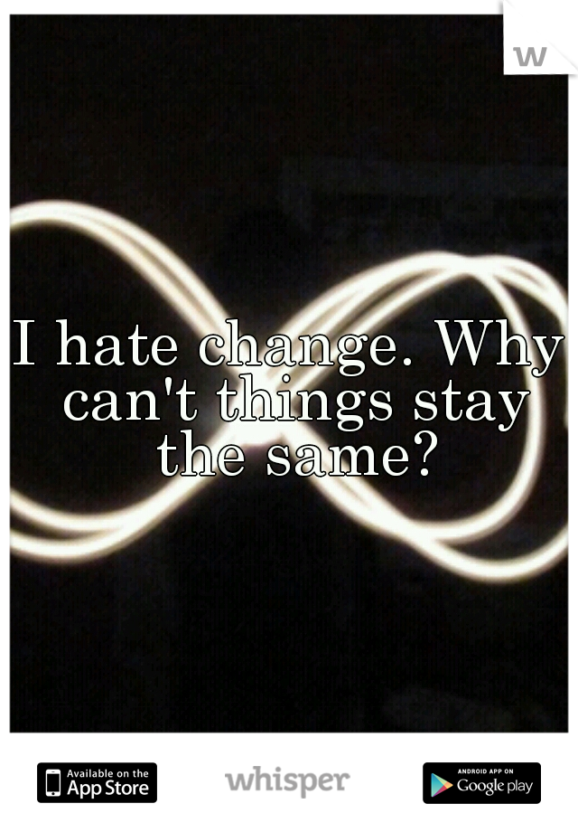 I hate change. Why can't things stay the same?