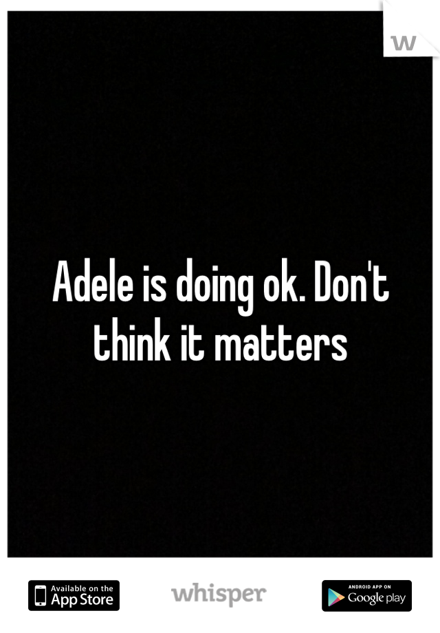 Adele is doing ok. Don't think it matters