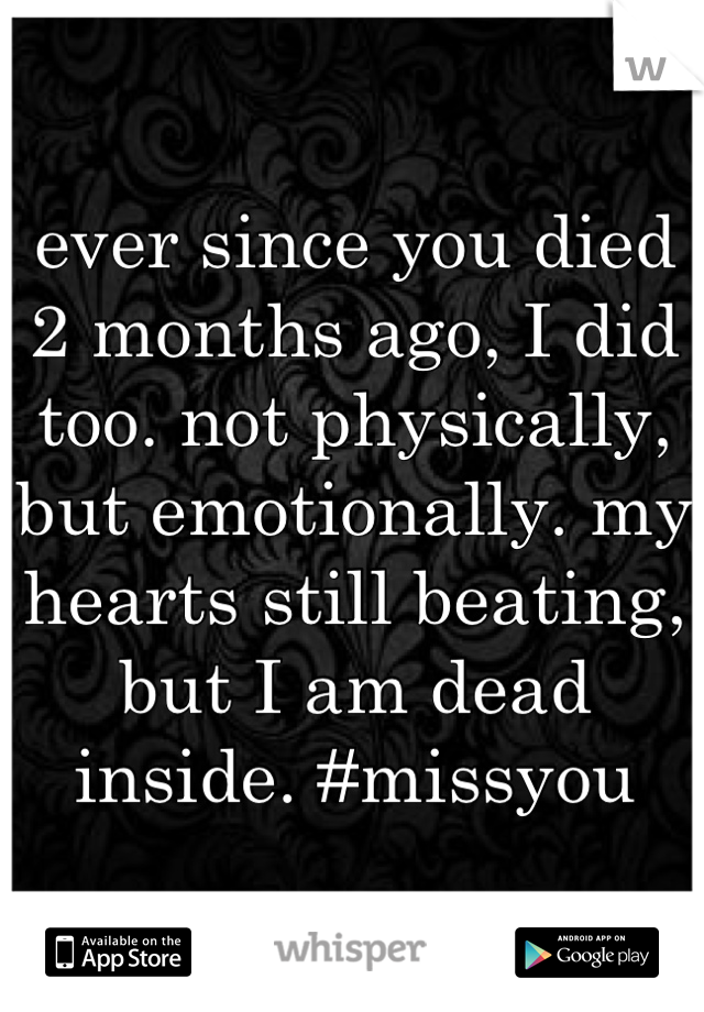 ever since you died 2 months ago, I did too. not physically, but emotionally. my hearts still beating, but I am dead inside. #missyou