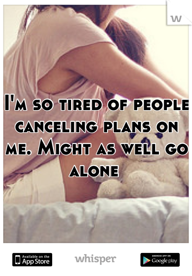 I'm so tired of people canceling plans on me. Might as well go alone 