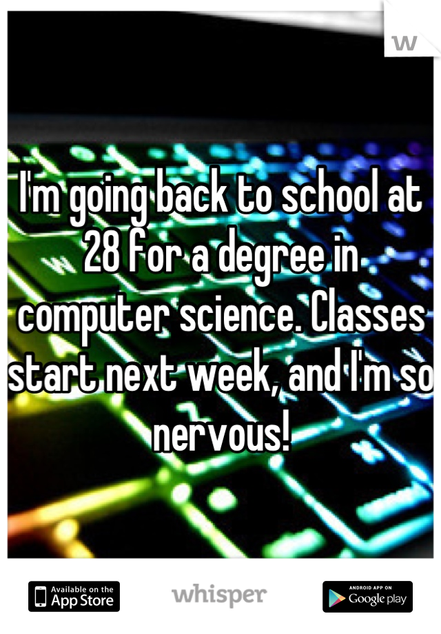 I'm going back to school at 28 for a degree in computer science. Classes start next week, and I'm so nervous!