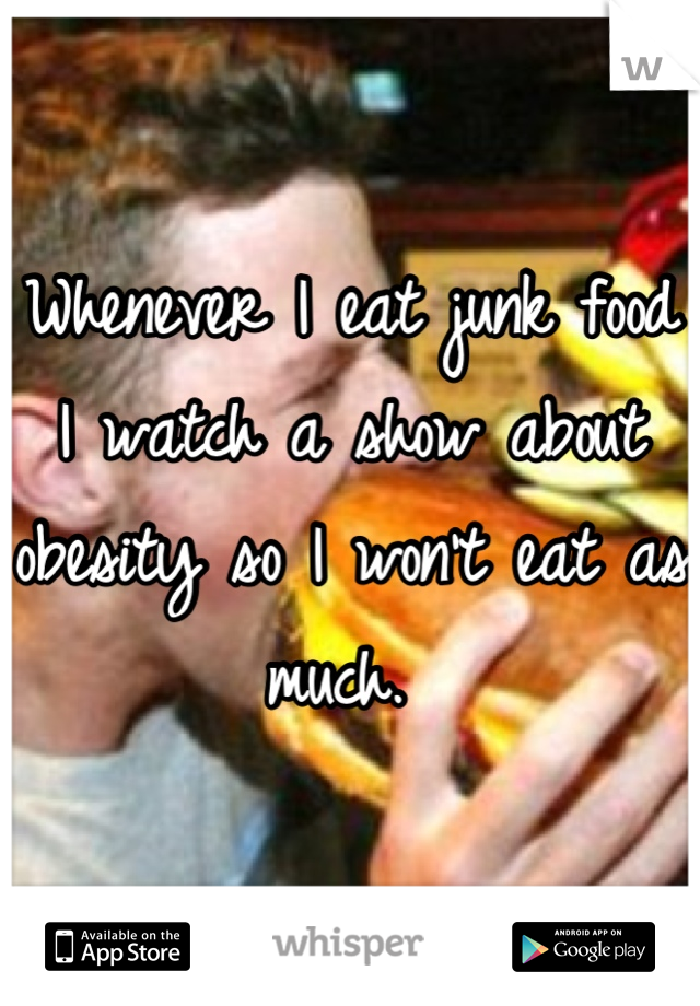 Whenever I eat junk food I watch a show about obesity so I won't eat as much. 